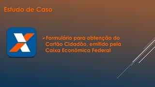 Estudo de Caso
Formulário para obtenção do
Cartão Cidadão, emitido pela
Caixa Econômica Federal
 