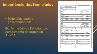 Importância dos Formulários
 Exigências legais e
governamentais;
Ex.: Formulário de Petição para
cumprimento de exigência –
ANVISA
 