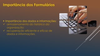 Importância dos Formulários
 Importância dos dados e informações:
 armazenamento do histórico da
organização;
 recuperação eficiente e eficaz de
dados e informações.
 