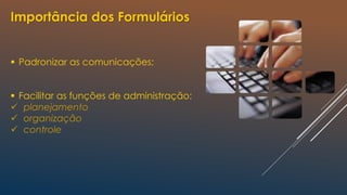 Importância dos Formulários
 Padronizar as comunicações;
 Facilitar as funções de administração:
 planejamento
 organização
 controle
 