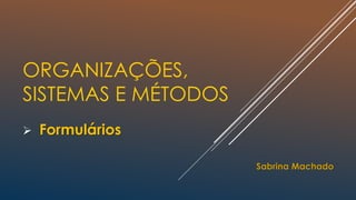 ORGANIZAÇÕES,
SISTEMAS E MÉTODOS
 Formulários
Sabrina Machado
 