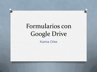 Formularios con
Google Drive
Karina Orbe

 