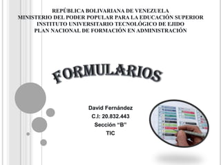 REPÚBLICA BOLIVARIANA DE VENEZUELAMINISTERIO DEL PODER POPULAR PARA LA EDUCACIÓN SUPERIORINSTITUTO UNIVERSITARIO TECNOLÓGICO DE EJIDOPLAN NACIONAL DE FORMACIÓN EN ADMINISTRACIÓN Formularios David Fernández C.I: 20.832.443 Sección “B” TIC 