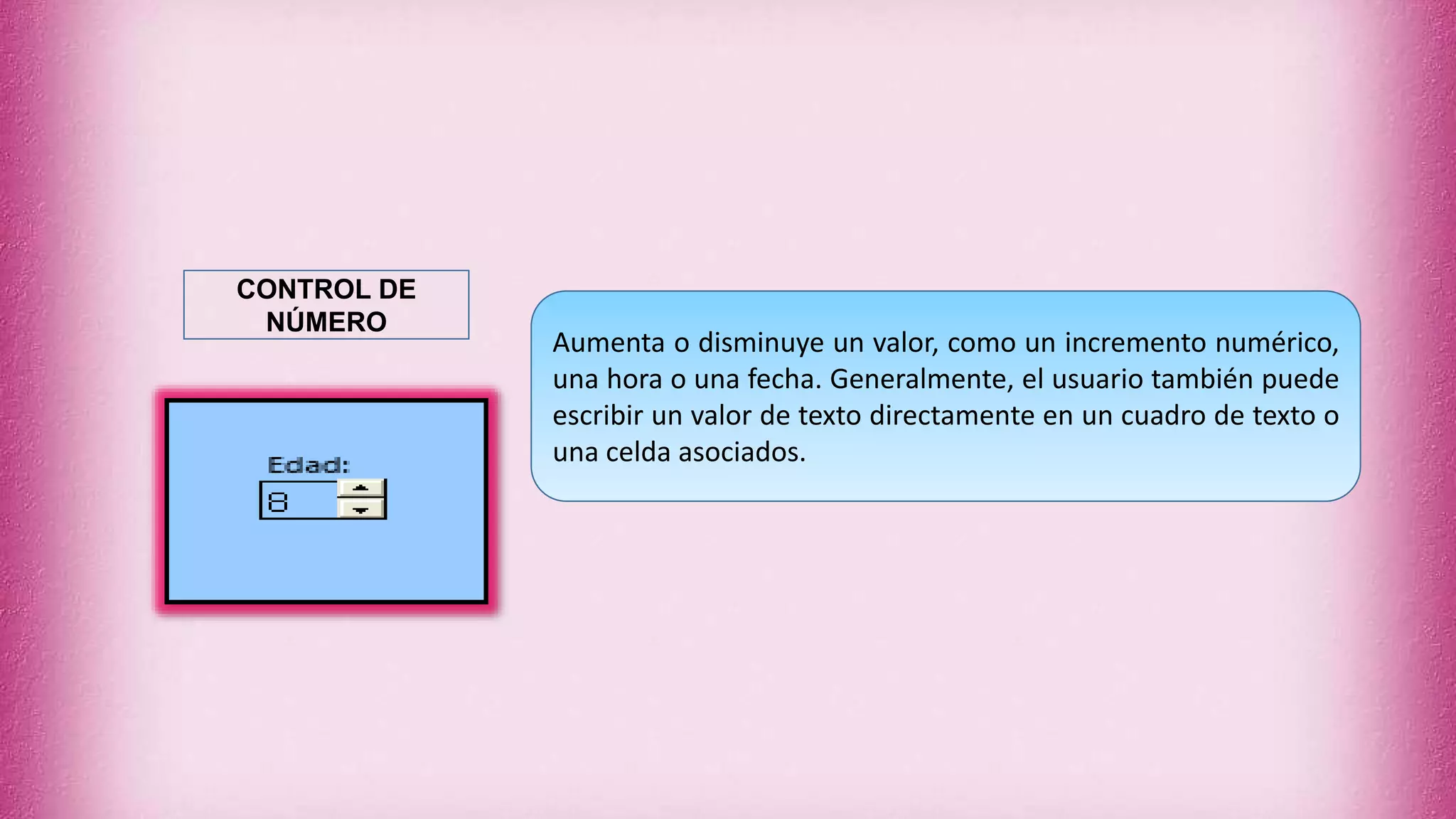 Aumenta o disminuye un valor, como un incremento numérico,
una hora o una fecha. Generalmente, el usuario también puede
escribir un valor de texto directamente en un cuadro de texto o
una celda asociados.
CONTROL DE
NÚMERO
 