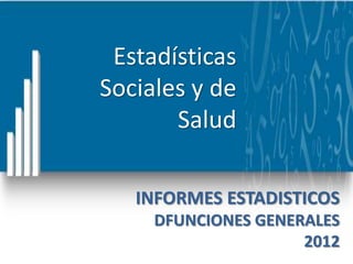 Estadísticas
Sociales y de
       Salud

   INFORMES ESTADISTICOS
     DFUNCIONES GENERALES
                     2012
 