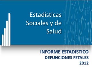Estadísticas
Sociales y de
       Salud

     INFORME ESTADISTICO
      DEFUNCIONES FETALES
                     2012
 