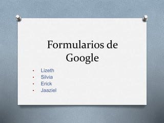 Formularios de
Google
• Lizeth
• Silvia
• Erick
• Jaaziel
 