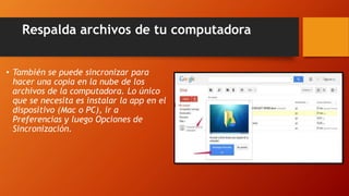 Respalda archivos de tu computadora
• También se puede sincronizar para
hacer una copia en la nube de los
archivos de la computadora. Lo único
que se necesita es instalar la app en el
dispositivo (Mac o PC), ir a
Preferencias y luego Opciones de
Sincronización.
 