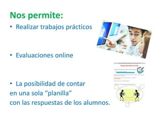 Nos permite:
• Realizar trabajos prácticos
• Evaluaciones online
• La posibilidad de contar
en una sola “planilla”
con las respuestas de los alumnos.