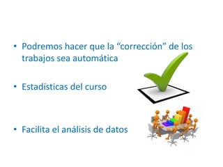• Podremos hacer que la “corrección” de los
trabajos sea automática
• Estadísticas del curso
• Facilita el análisis de datos