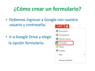 ¿Cómo crear un formulario?
• Debemos ingresar a Google con nuestro
usuario y contraseña.
• Ir a Google Drive y elegir
la opción formulario.