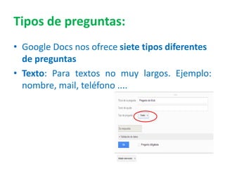 Tipos de preguntas:
• Google Docs nos ofrece siete tipos diferentes
de preguntas
• Texto: Para textos no muy largos. Ejemplo:
nombre, mail, teléfono ....