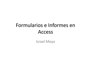 Formularios e Informes en
Access
Israel Moya
 