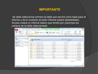 IMPORTANTE
Se debe seleccionar primero la tabla que servirá como base para el
informe o de lo contrario el botón Informe estará deshabilitado.
Access creará un informe básico que tendrá por columnas los
campos de la tabla seleccionada
 