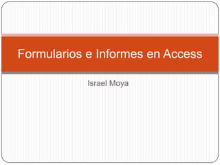 Israel Moya
Formularios e Informes en Access
 