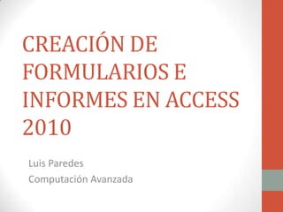CREACIÓN DE
FORMULARIOS E
INFORMES EN ACCESS
2010
Luis Paredes
Computación Avanzada
 
