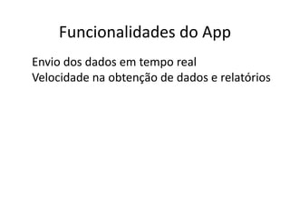Funcionalidades do App
● Envio dos dados em tempo real
● Velocidade na obtenção de dados e relatórios
 