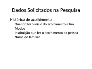 Dados Solicitados na Pesquisa
● Histórico de acolhimento
o Quando foi o início do acolhimento e fim
o Motivo
o Instituição que fez o acolhimento da pessoa
o Nome do familiar
 