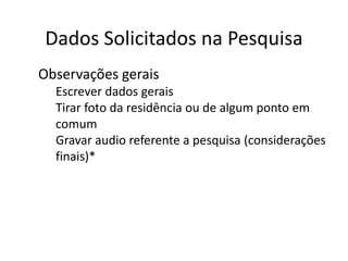 Dados Solicitados na Pesquisa
● Observações gerais
o Escrever dados gerais
o Tirar foto da residência ou de algum ponto em
comum
o Gravar audio referente a pesquisa (considerações
finais)*
 