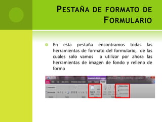 Pestaña de formato de FormularioEn esta pestaña encontramos todas las herramientas de formato del formulario,  de las cuales solo vamos  a utilizar por ahora las herramientas de imagen de fondo y relleno de forma