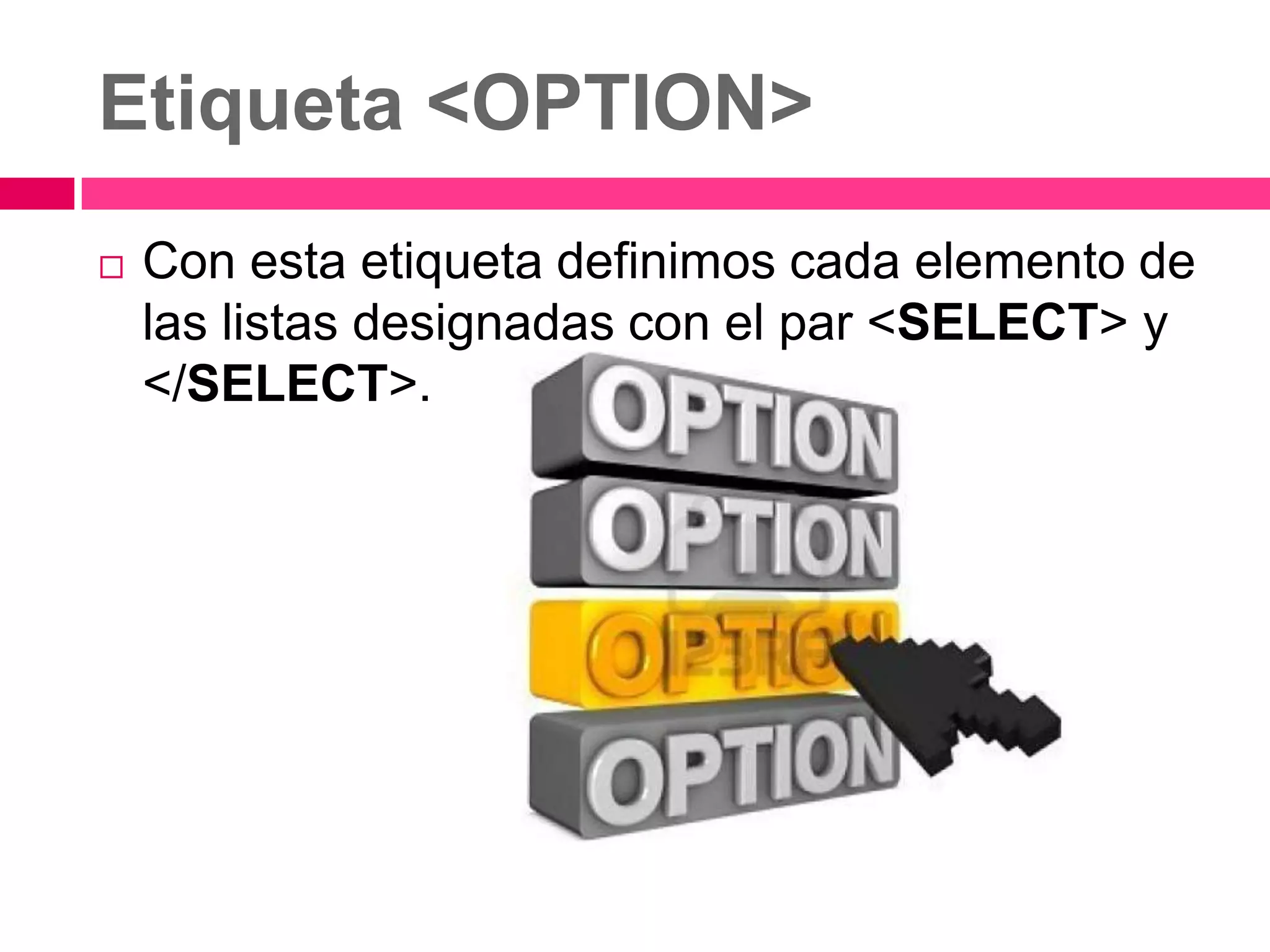 Etiqueta <OPTION>
   Con esta etiqueta definimos cada elemento de
    las listas designadas con el par <SELECT> y
    </SELECT>.
 