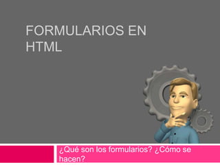 FORMULARIOS EN
HTML




   ¿Qué son los formularios? ¿Cómo se
   hacen?
 