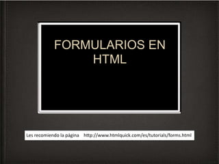 FORMULARIOS EN
HTML
Les recomiendo la página http://www.htmlquick.com/es/tutorials/forms.html
 