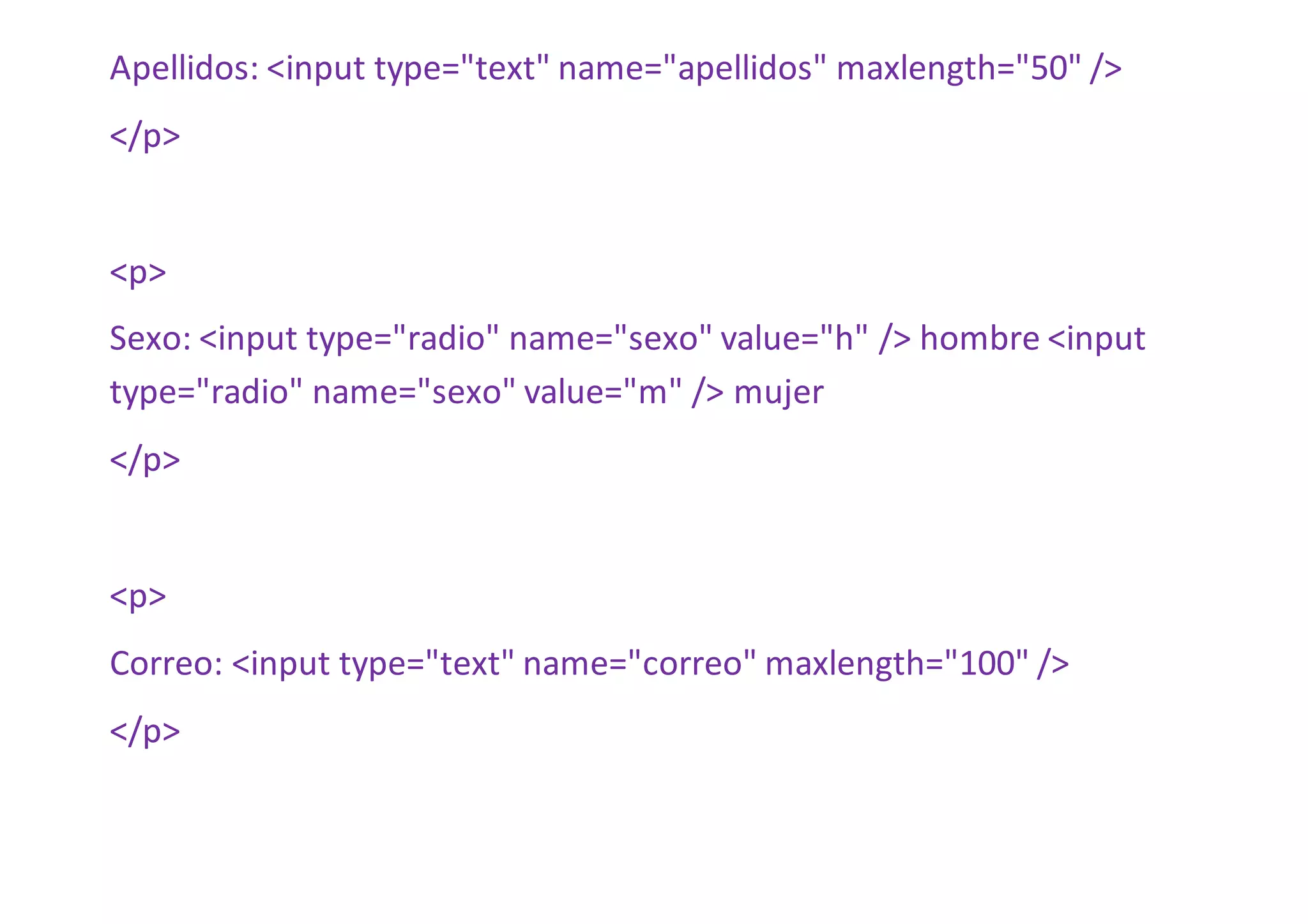 Apellidos: <input type="text" name="apellidos" maxlength="50" />
</p>
<p>
Sexo: <input type="radio" name="sexo" value="h" /> hombre <input
type="radio" name="sexo" value="m" /> mujer
</p>
<p>
Correo: <input type="text" name="correo" maxlength="100" />
</p>
