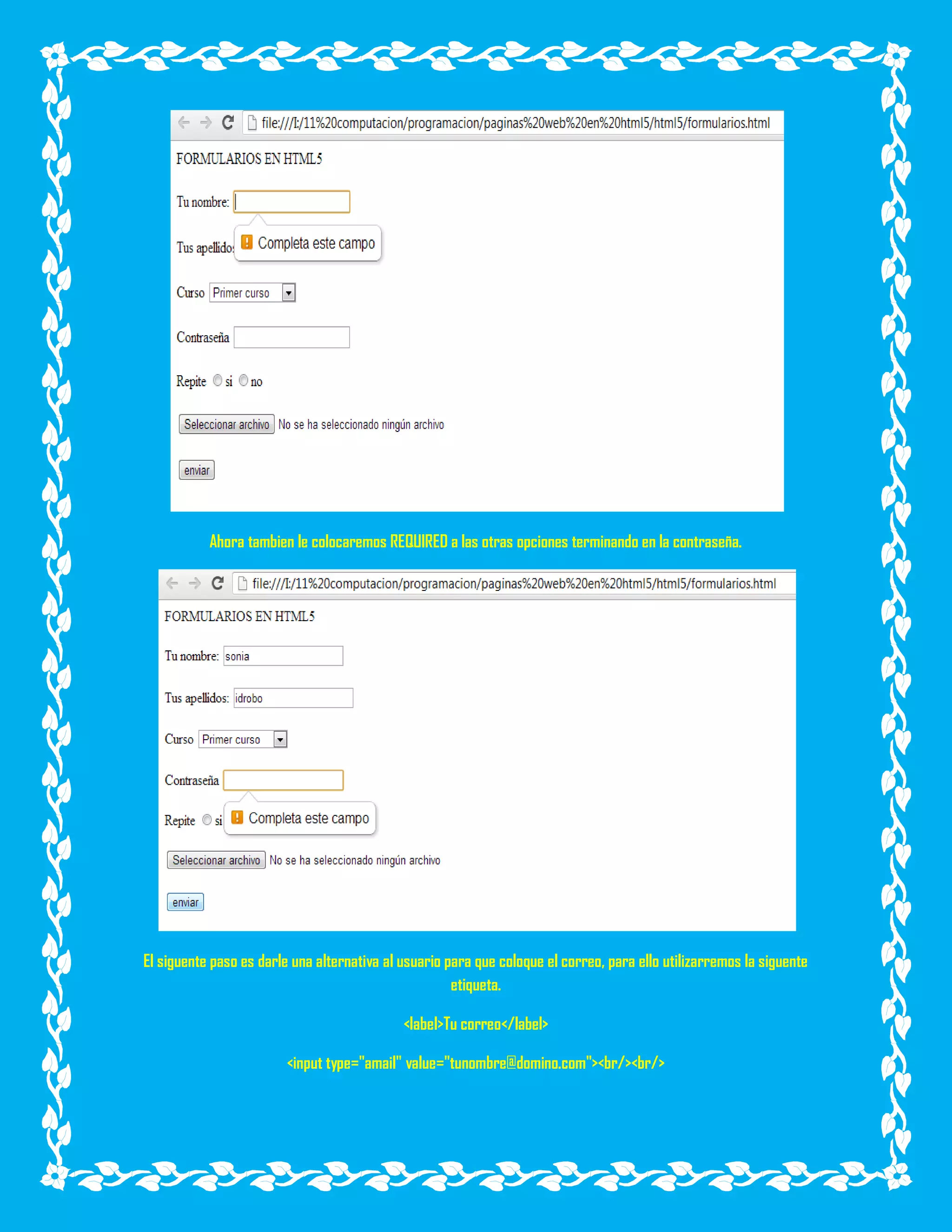 Ahora tambien le colocaremos REQUIRED a las otras opciones terminando en la contraseña.
El siguente paso es darle una alternativa al usuario para que coloque el correo, para ello utilizarremos la siguente
etiqueta.
<label>Tu correo</label>
<input type="amail" value="tunombre@domino.com"><br/><br/>
 
