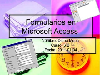 Formularios en Microsoft Access  Nombre: Diana Mena  Curso: 6 B  Fecha: 2011-01-04 