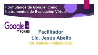 Formularios de Google: como
Instrumentos de Evaluación Virtual
Facilitador
Lic. Jesús Abello
Cd. Bolívar – Marzo 2021
 