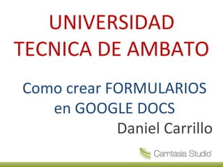 UNIVERSIDAD TECNICA DE AMBATO Como crear FORMULARIOS en GOOGLE DOCS Daniel Carrillo 