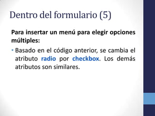Dentro del formulario (5)
Para insertar un menú para elegir opciones
múltiples:
• Basado en el código anterior, se cambia el
  atributo radio por checkbox. Los demás
  atributos son similares.
 