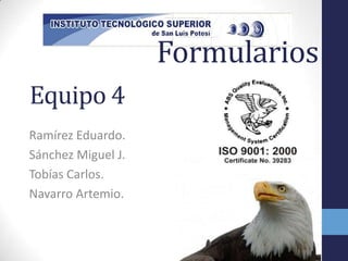 Formularios
Equipo 4
Ramírez Eduardo.
Sánchez Miguel J.
Tobías Carlos.
Navarro Artemio.
 