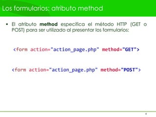 Los formularios: atributo method
 El atributo method especifica el método HTTP (GET o
POST) para ser utilizado al presentar los formularios:
<form action="action_page.php" method="GET">
<form action="action_page.php" method="POST">
4
 