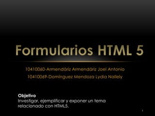 10410060-Armendáriz Armendáriz Joel Antonio 
10410069-Domínguez Mendoza Lydia Nallely 
Objetivo 
Investigar, ejemplificar y exponer un tema 
relacionado con HTML5. 
1 
 