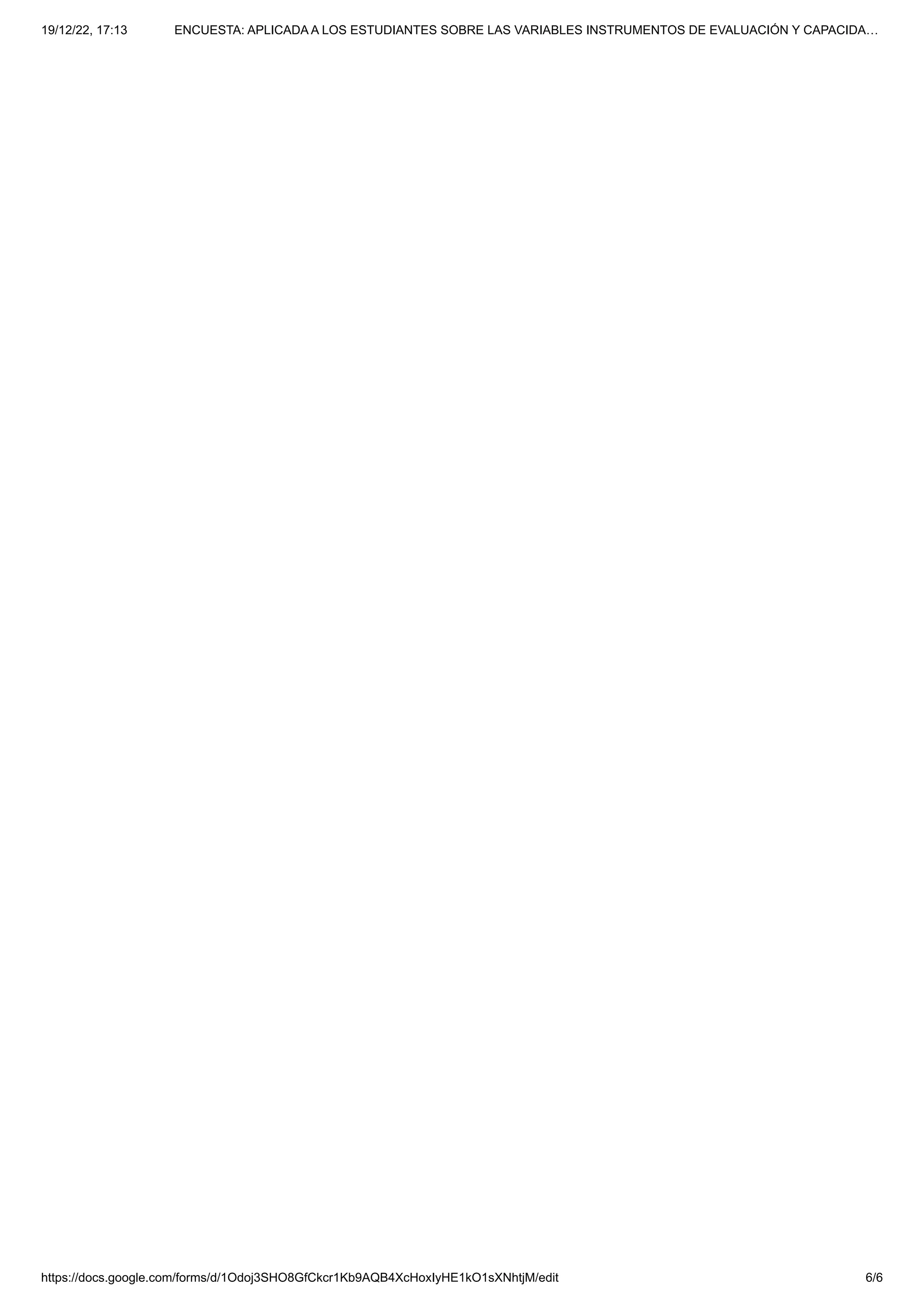 19/12/22, 17:13 ENCUESTA: APLICADA A LOS ESTUDIANTES SOBRE LAS VARIABLES INSTRUMENTOS DE EVALUACIÓN Y CAPACIDA…
https://docs.google.com/forms/d/1Odoj3SHO8GfCkcr1Kb9AQB4XcHoxIyHE1kO1sXNhtjM/edit 6/6
 