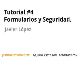 Tutorial #4
 Formularios y Seguridad.
 Javier López



JORNADAS SYMFONY 2011 1-3 JULIO, CASTELLÓN DESYMFONY.COM
 