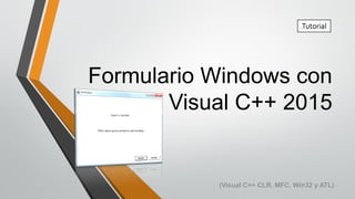 Formulario Windows con
Visual C++ 2015
Tutorial
(Visual C++ CLR, MFC, Win32 y ATL)
 