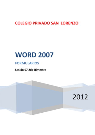 COLEGIO PRIVADO SAN LORENZO




WORD 2007
FORMULARIOS
Sesión 07 2do Bimestre




                         2012
 
