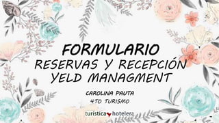 FORMULARIO
RESERVAS Y RECEPCIÓN
YELD MANAGMENT
CAROLINA PAUTA
4TO TURISMO
1
 