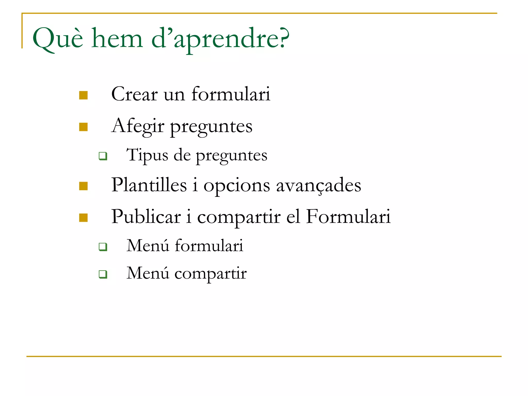 Què hem d’aprendre?
 Crear un formulari
 Afegir preguntes
 Tipus de preguntes
 Plantilles i opcions avançades
 Publicar i compartir el Formulari
 Menú formulari
 Menú compartir
 