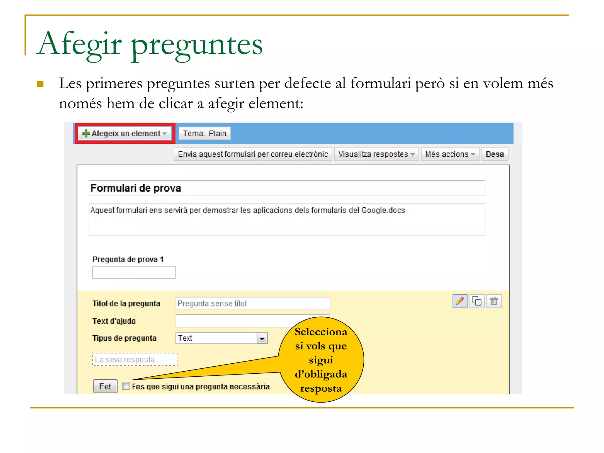 Afegir preguntes
 Les primeres preguntes surten per defecte al formulari però si en volem més
només hem de clicar a afegir element:
Selecciona
si vols que
sigui
d’obligada
resposta
 