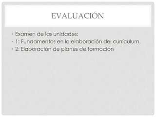 EVALUACIÓN

• Examen de las unidades:
• 1: Fundamentos en la elaboración del currículum.
• 2: Elaboración de planes de formación
 