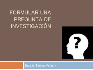 FORMULAR UNA
PREGUNTA DE
INVESTIGACIÓN
Natalia Torres Vellojín
 