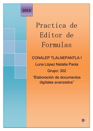 Practica de
Editor de
Formulas
CONALEP TLALNEPANTLA I
Luna López Natalia Paola
Grupo: 302
“Elaboración de documentos
digítales avanzados”
2013
 
