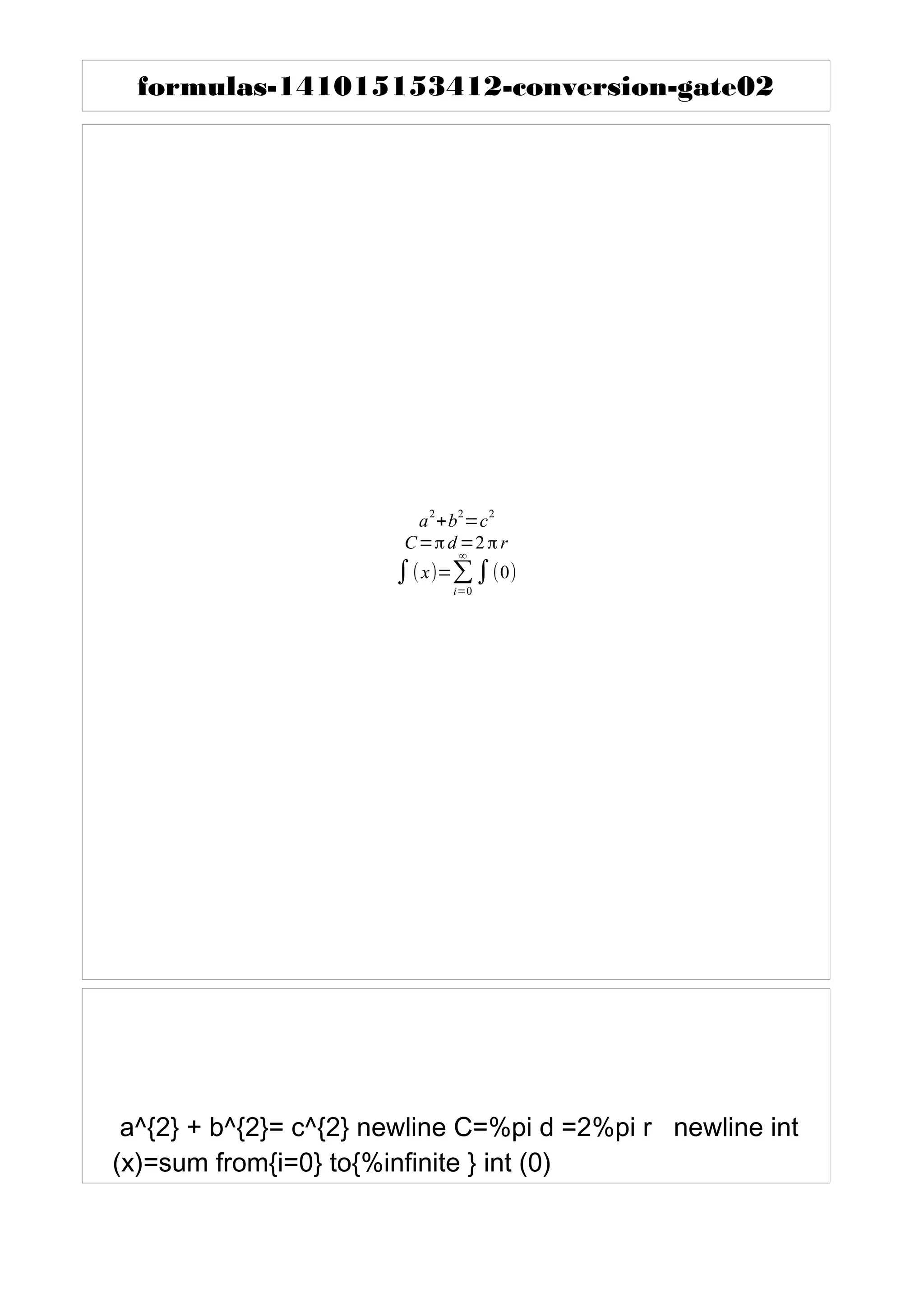formulas-141015153412-conversion-gate02
a2+b2=c2
C=π d=2 π r
∫( x)=Σi
∞ ∫(0)
=0
a^{2} + b^{2}= c^{2} newline C=%pi d =2%pi r newline int
(x)=sum from{i=0} to{%infinite } int (0)