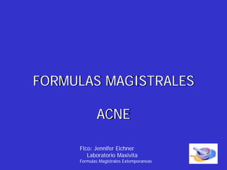 FORMULAS MAGISTRALES
ACNE
Ftco: Jennifer Eichner
Laboratorio Maxivita
Formulas Magistrales Extemporaneas
 