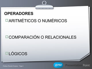 OPERADORES
ARITMÉTICOS O NUMÉRICOS

COMPARACIÓN O RELACIONALES

LÓGICOS

Profesor Ricardo Fonseca  Page 2

Your Logo

 