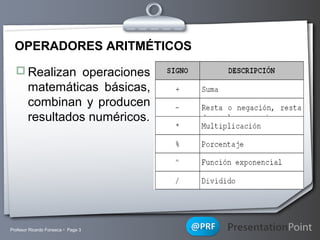 OPERADORES ARITMÉTICOS
 Realizan operaciones

matemáticas básicas,
combinan y producen
resultados numéricos.

Profesor Ri...